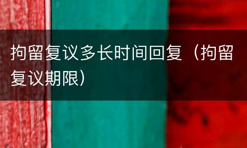 拘留复议多长时间回复（拘留复议期限）