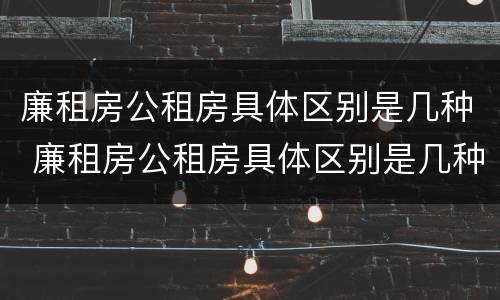 廉租房公租房具体区别是几种 廉租房公租房具体区别是几种形式