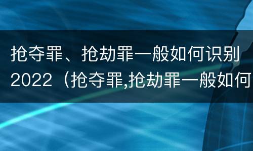 抢夺罪、抢劫罪一般如何识别2022（抢夺罪,抢劫罪一般如何识别2022年案例）