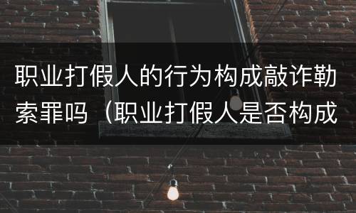 职业打假人的行为构成敲诈勒索罪吗（职业打假人是否构成敲诈勒索）