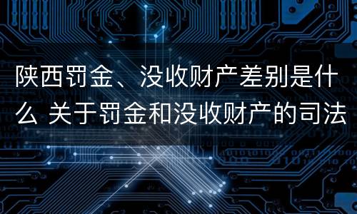 陕西罚金、没收财产差别是什么 关于罚金和没收财产的司法解释