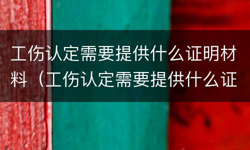 工伤认定需要提供什么证明材料（工伤认定需要提供什么证明材料呢）