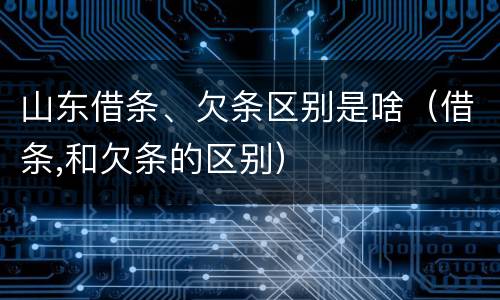 山东借条、欠条区别是啥（借条,和欠条的区别）