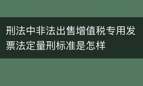 刑法中非法出售增值税专用发票法定量刑标准是怎样