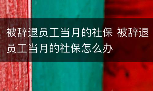 被辞退员工当月的社保 被辞退员工当月的社保怎么办
