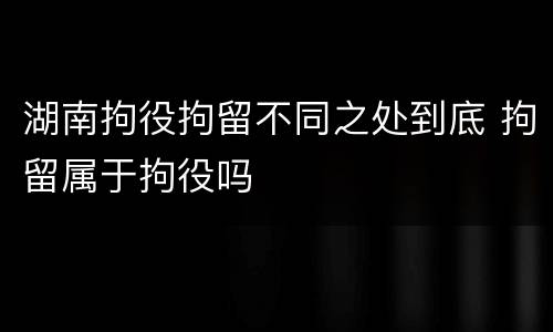 湖南拘役拘留不同之处到底 拘留属于拘役吗