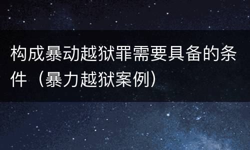 构成暴动越狱罪需要具备的条件（暴力越狱案例）