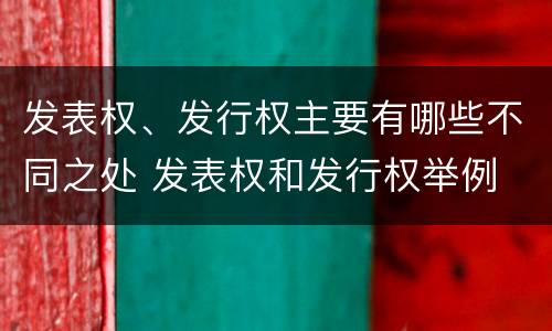 发表权、发行权主要有哪些不同之处 发表权和发行权举例