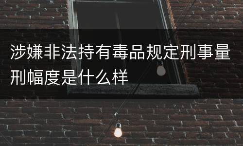 涉嫌非法持有毒品规定刑事量刑幅度是什么样