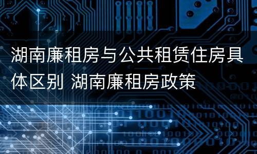 湖南廉租房与公共租赁住房具体区别 湖南廉租房政策