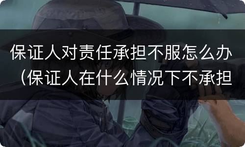 保证人对责任承担不服怎么办（保证人在什么情况下不承担责任）