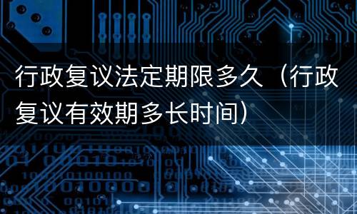 行政复议法定期限多久（行政复议有效期多长时间）