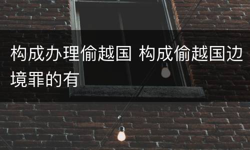 构成办理偷越国 构成偷越国边境罪的有