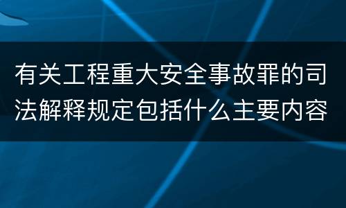 有关工程重大安全事故罪的司法解释规定包括什么主要内容