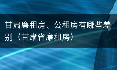 甘肃廉租房、公租房有哪些差别（甘肃省廉租房）