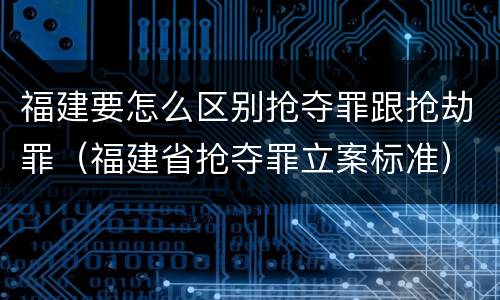 福建要怎么区别抢夺罪跟抢劫罪（福建省抢夺罪立案标准）