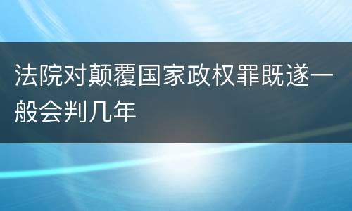 法院对颠覆国家政权罪既遂一般会判几年