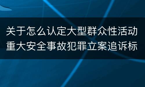 关于怎么认定大型群众性活动重大安全事故犯罪立案追诉标准