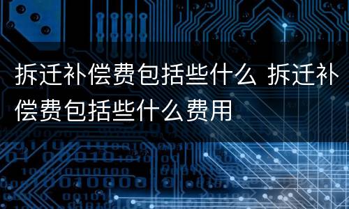 拆迁补偿费包括些什么 拆迁补偿费包括些什么费用