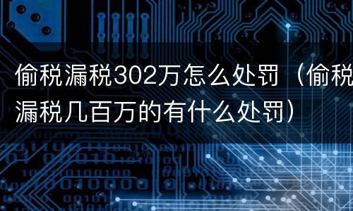 偷税漏税302万怎么处罚（偷税漏税几百万的有什么处罚）