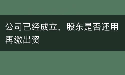 公司已经成立，股东是否还用再缴出资