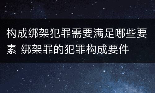 构成绑架犯罪需要满足哪些要素 绑架罪的犯罪构成要件