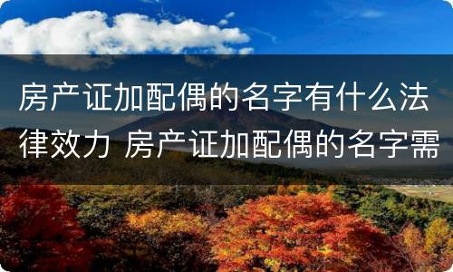 房产证加配偶的名字有什么法律效力 房产证加配偶的名字需要交税吗