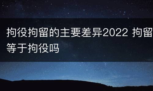 拘役拘留的主要差异2022 拘留等于拘役吗