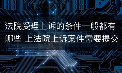 法院受理上诉的条件一般都有哪些 上法院上诉案件需要提交什么手续
