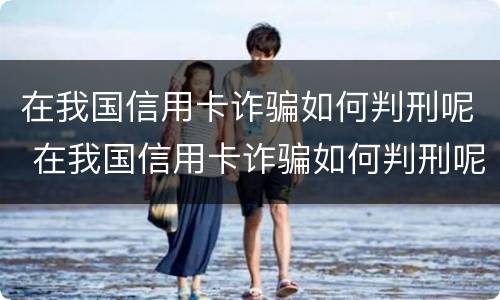 在我国信用卡诈骗如何判刑呢 在我国信用卡诈骗如何判刑呢知乎