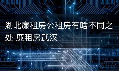 湖北廉租房公租房有啥不同之处 廉租房武汉