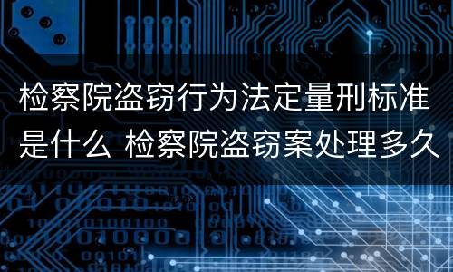 检察院盗窃行为法定量刑标准是什么 检察院盗窃案处理多久