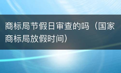 商标局节假日审查的吗（国家商标局放假时间）