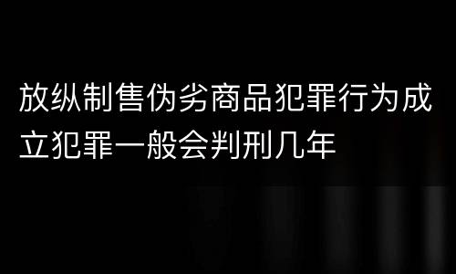 放纵制售伪劣商品犯罪行为成立犯罪一般会判刑几年