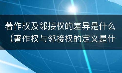 著作权及邻接权的差异是什么（著作权与邻接权的定义是什么）
