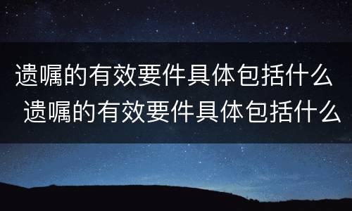 遗嘱的有效要件具体包括什么 遗嘱的有效要件具体包括什么内容