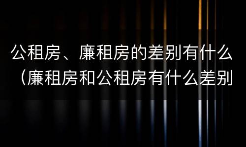 公租房、廉租房的差别有什么（廉租房和公租房有什么差别）