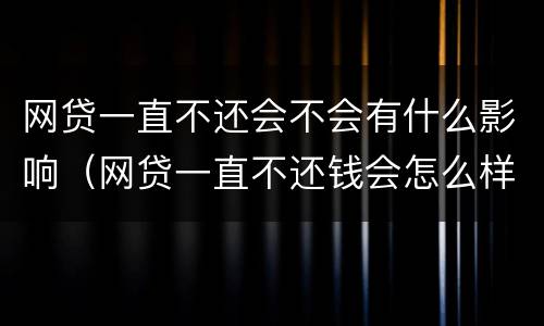 网贷一直不还会不会有什么影响（网贷一直不还钱会怎么样）
