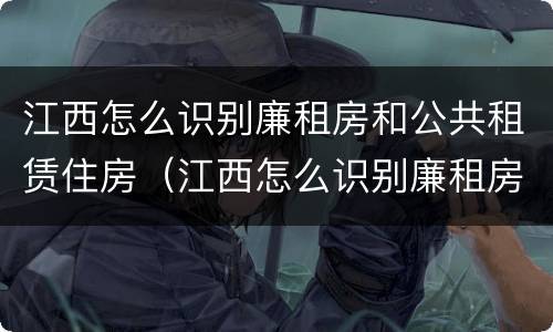 江西怎么识别廉租房和公共租赁住房(江西怎么识别廉租房和公共租赁住房的区别)