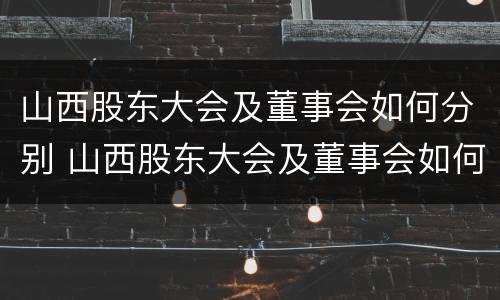 山西股东大会及董事会如何分别 山西股东大会及董事会如何分别召开