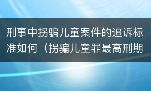 刑事中拐骗儿童案件的追诉标准如何（拐骗儿童罪最高刑期）
