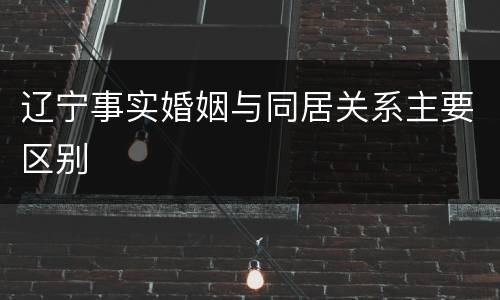 辽宁事实婚姻与同居关系主要区别