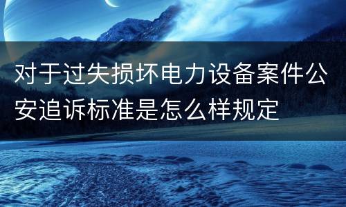 对于过失损坏电力设备案件公安追诉标准是怎么样规定