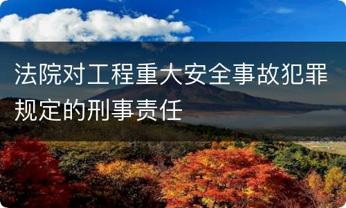 法院对工程重大安全事故犯罪规定的刑事责任