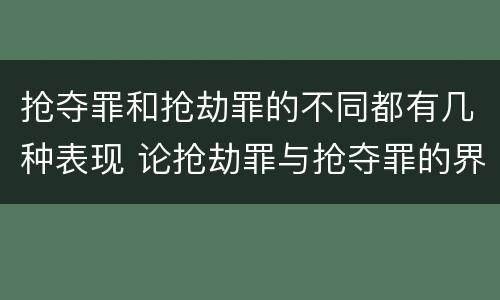 抢夺罪和抢劫罪的不同都有几种表现 论抢劫罪与抢夺罪的界限