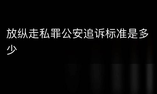 放纵走私罪公安追诉标准是多少