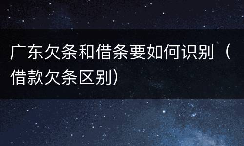 广东欠条和借条要如何识别（借款欠条区别）