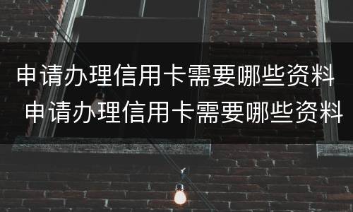 申请办理信用卡需要哪些资料 申请办理信用卡需要哪些资料和手续