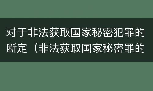 对于非法获取国家秘密犯罪的断定（非法获取国家秘密罪的犯罪构成）