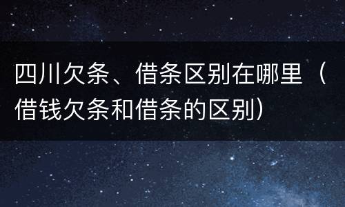 四川欠条、借条区别在哪里（借钱欠条和借条的区别）